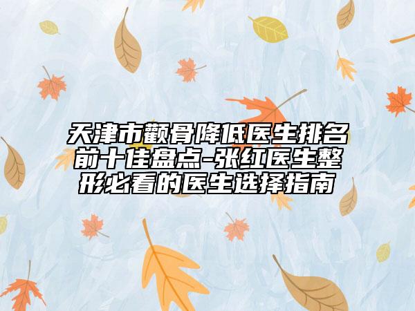 天津市顴骨降低醫(yī)生排名前十佳盤點-張紅醫(yī)生整形必看的醫(yī)生選擇指南