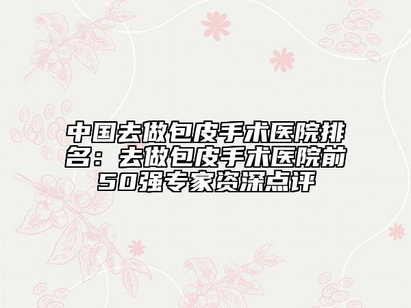 中國(guó)去做包皮手術(shù)醫(yī)院排名：去做包皮手術(shù)醫(yī)院前50強(qiáng)專家資深點(diǎn)評(píng)