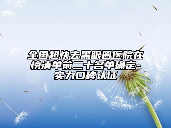 全國(guó)超快去黑眼圈醫(yī)院在榜清單前二十名單確定-實(shí)力口碑認(rèn)證