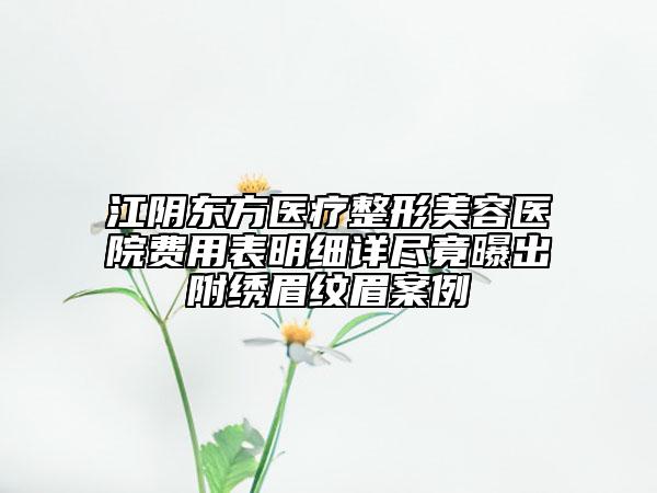 江陰東方醫(yī)療整形美容醫(yī)院費用表明細詳盡竟曝出附繡眉紋眉案例