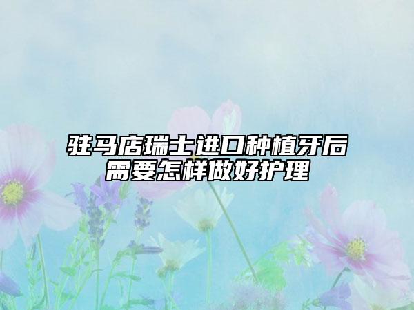 駐馬店瑞士進(jìn)口種植牙后需要怎樣做好護(hù)理