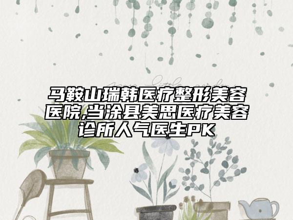 馬鞍山瑞韓醫(yī)療整形美容醫(yī)院,當(dāng)涂縣美思醫(yī)療美容診所人氣醫(yī)生PK