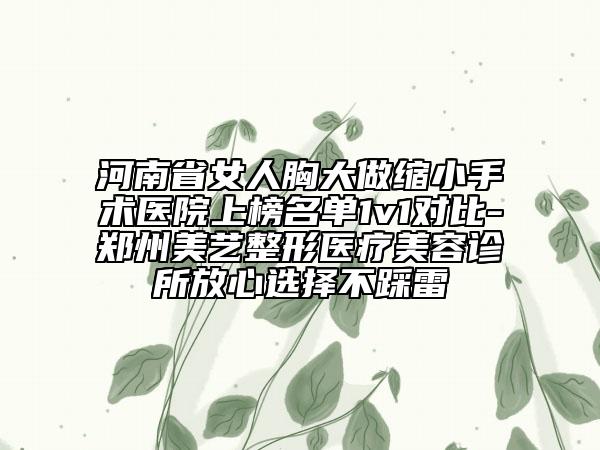 河南省女人胸大做縮小手術(shù)醫(yī)院上榜名單1v1對(duì)比-鄭州美藝整形醫(yī)療美容診所放心選擇不踩雷