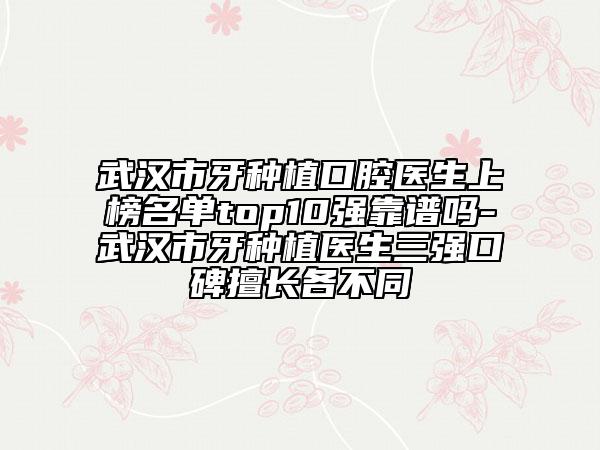武漢市牙種植口腔醫(yī)生上榜名單top10強(qiáng)靠譜嗎-武漢市牙種植醫(yī)生三強(qiáng)口碑擅長(zhǎng)各不同