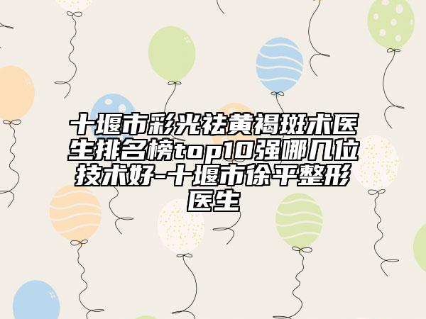 十堰市彩光祛黃褐斑術(shù)醫(yī)生排名榜top10強(qiáng)哪幾位技術(shù)好-十堰市徐平整形醫(yī)生