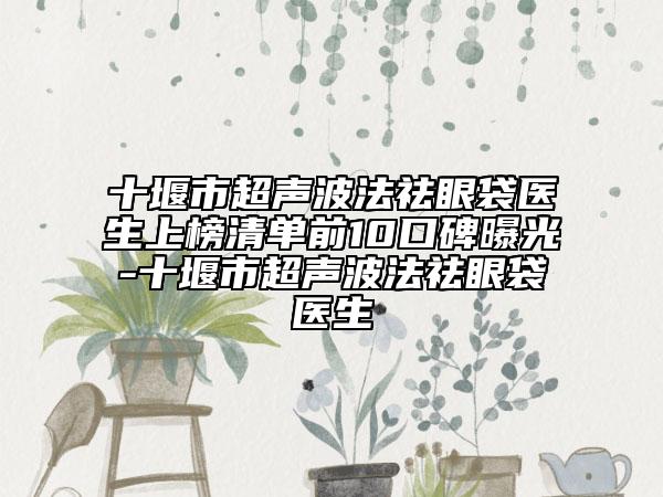 十堰市超聲波法祛眼袋醫(yī)生上榜清單前10口碑曝光-十堰市超聲波法祛眼袋醫(yī)生