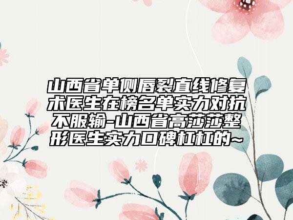 山西省單側(cè)唇裂直線修復(fù)術(shù)醫(yī)生在榜名單實(shí)力對(duì)抗不服輸-山西省高莎莎整形醫(yī)生實(shí)力口碑杠杠的~