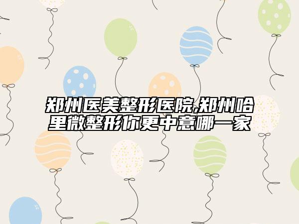 鄭州醫(yī)美整形醫(yī)院,鄭州哈里微整形你更中意哪一家