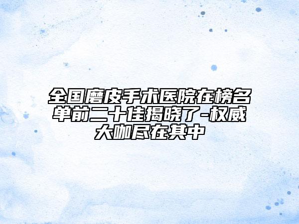 全國磨皮手術(shù)醫(yī)院在榜名單前二十佳揭曉了-權(quán)威大咖盡在其中