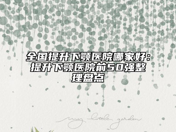 全國(guó)提升下顎醫(yī)院哪家好：提升下顎醫(yī)院前50強(qiáng)整理盤點(diǎn)