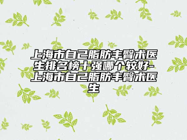 上海市自己脂肪豐臀術(shù)醫(yī)生排名榜十強(qiáng)哪個(gè)較好-上海市自己脂肪豐臀術(shù)醫(yī)生