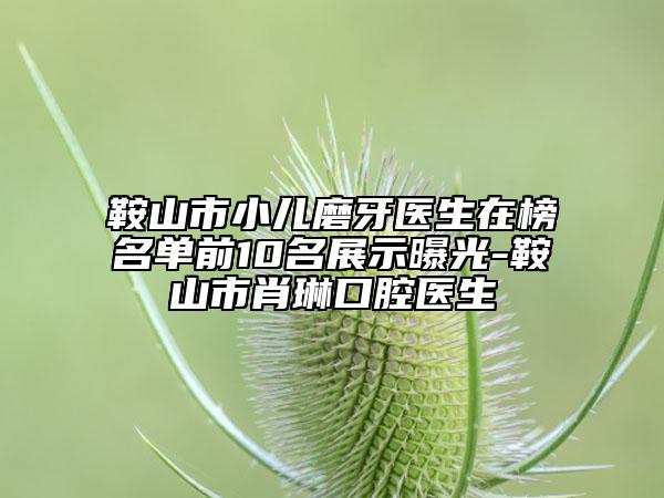 鞍山市小兒磨牙醫(yī)生在榜名單前10名展示曝光-鞍山市肖琳口腔醫(yī)生