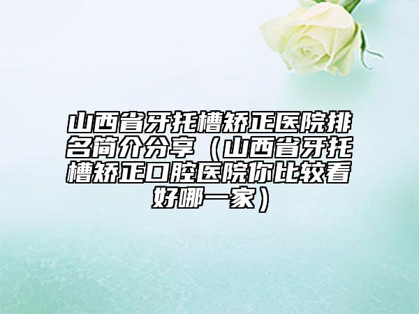山西省牙托槽矯正醫(yī)院排名簡介分享（山西省牙托槽矯正口腔醫(yī)院你比較看好哪一家）