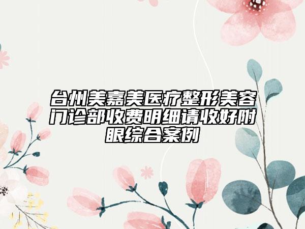 臺(tái)州美嘉美醫(yī)療整形美容門診部收費(fèi)明細(xì)請(qǐng)收好附眼綜合案例