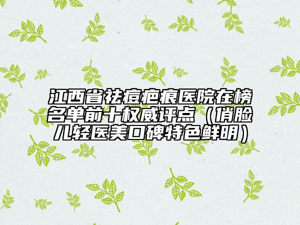 江西省祛痘疤痕醫(yī)院在榜名單前十權(quán)威評(píng)點(diǎn)（俏臉兒輕醫(yī)美口碑特色鮮明）