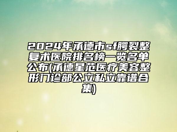 2024年承德市sf腭裂整復(fù)術(shù)醫(yī)院排名榜一覽名單公布(承德星范醫(yī)療美容整形門診部公立私立靠譜合集)