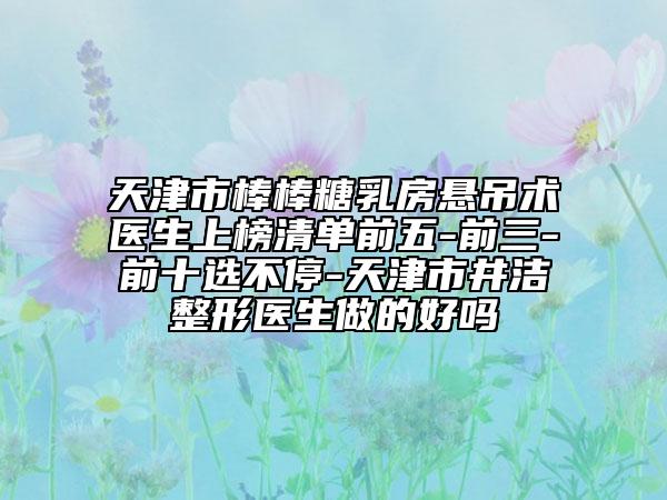 天津市棒棒糖乳房懸吊術(shù)醫(yī)生上榜清單前五-前三-前十選不停-天津市井潔整形醫(yī)生做的好嗎