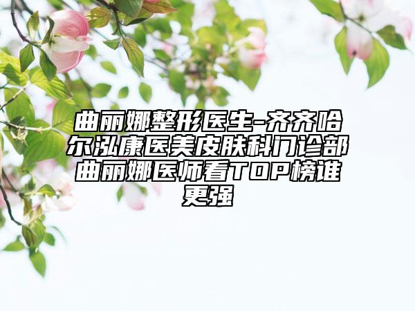 曲麗娜整形醫(yī)生-齊齊哈爾泓康醫(yī)美皮膚科門(mén)診部曲麗娜醫(yī)師看TOP榜誰(shuí)更強(qiáng)