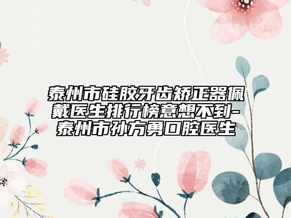 泰州市硅膠牙齒矯正器佩戴醫(yī)生排行榜意想不到-泰州市孫方勇口腔醫(yī)生