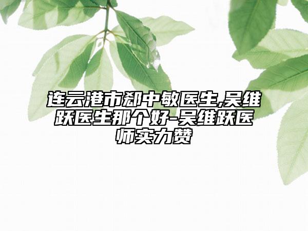 連云港市郄中敏醫(yī)生,吳維躍醫(yī)生那個(gè)好-吳維躍醫(yī)師實(shí)力贊