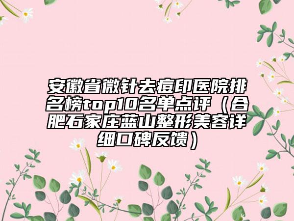 安徽省微針去痘印醫(yī)院排名榜top10名單點(diǎn)評(píng)（合肥石家莊藍(lán)山整形美容詳細(xì)口碑反饋）