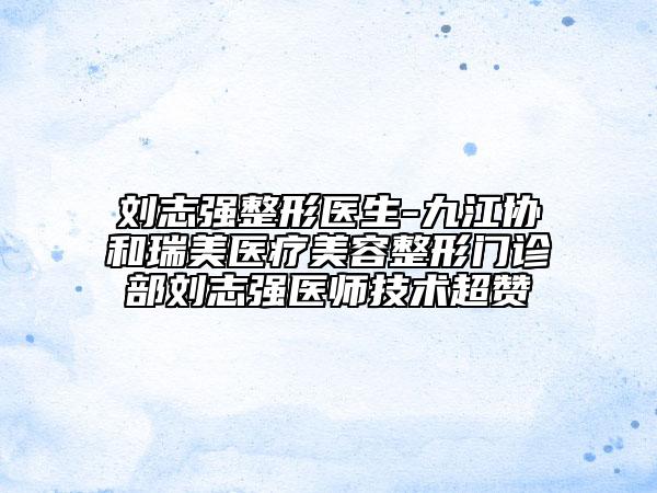 劉志強(qiáng)整形醫(yī)生-九江協(xié)和瑞美醫(yī)療美容整形門診部劉志強(qiáng)醫(yī)師技術(shù)超贊