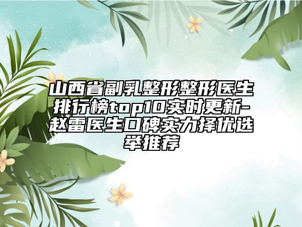 山西省副乳整形整形醫(yī)生排行榜top10實時更新-趙雷醫(yī)生口碑實力擇優(yōu)選舉推薦