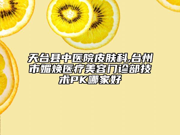 天臺縣中醫(yī)院皮膚科,臺州市媚煥醫(yī)療美容門診部技術(shù)PK哪家好