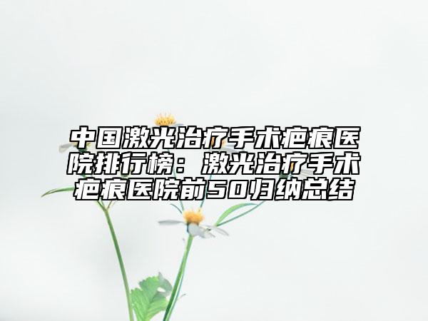 中國激光治療手術(shù)疤痕醫(yī)院排行榜：激光治療手術(shù)疤痕醫(yī)院前50歸納總結(jié)