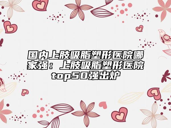 國(guó)內(nèi)上肢吸脂塑形醫(yī)院哪家強(qiáng)：上肢吸脂塑形醫(yī)院top50強(qiáng)出爐