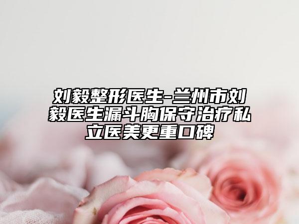 劉毅整形醫(yī)生-蘭州市劉毅醫(yī)生漏斗胸保守治療私立醫(yī)美更重口碑