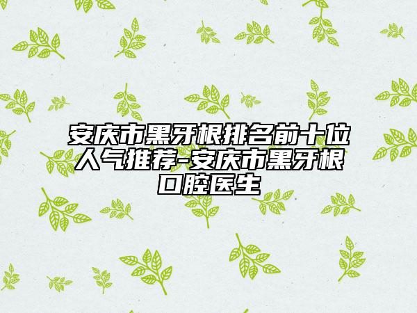 安慶市黑牙根排名前十位人氣推薦-安慶市黑牙根口腔醫(yī)生