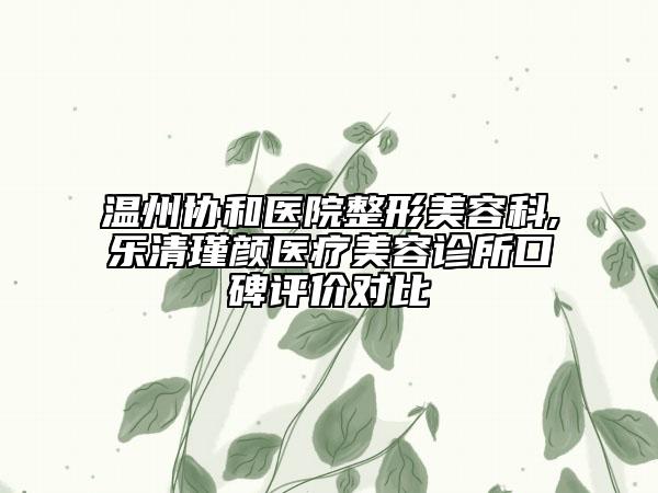 溫州協(xié)和醫(yī)院整形美容科,樂清瑾顏醫(yī)療美容診所口碑評價(jià)對比