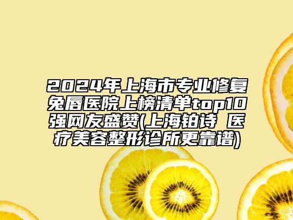2024年上海市專業(yè)修復(fù)兔唇醫(yī)院上榜清單top10強(qiáng)網(wǎng)友盛贊(上海鉑詩玥醫(yī)療美容整形診所更靠譜)