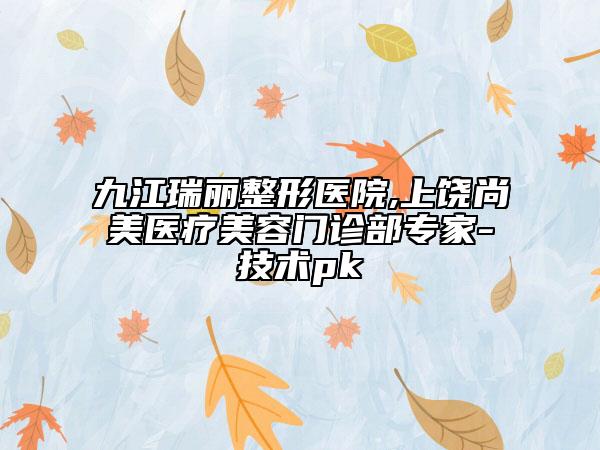 九江瑞麗整形醫(yī)院,上饒尚美醫(yī)療美容門診部專家-技術(shù)pk