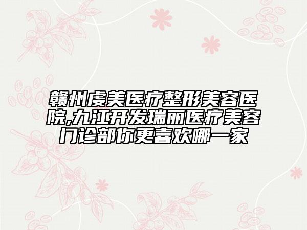 贛州虔美醫(yī)療整形美容醫(yī)院,九江開發(fā)瑞麗醫(yī)療美容門診部你更喜歡哪一家