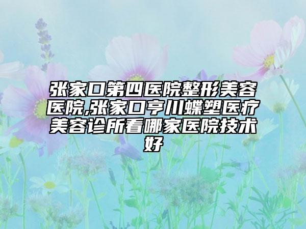 張家口第四醫(yī)院整形美容醫(yī)院,張家口亨川蝶塑醫(yī)療美容診所看哪家醫(yī)院技術(shù)好