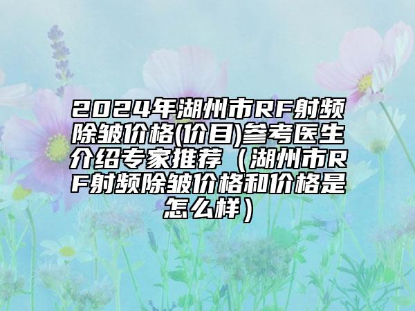 2024年湖州市RF射頻除皺價格(價目)參考醫(yī)生介紹專家推薦（湖州市RF射頻除皺價格和價格是怎么樣）