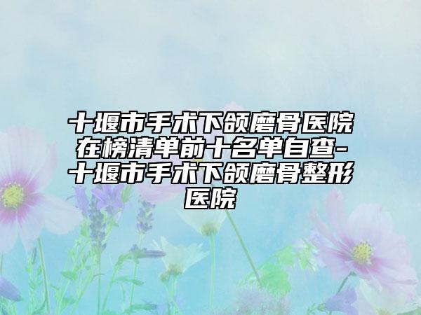十堰市手術(shù)下頜磨骨醫(yī)院在榜清單前十名單自查-十堰市手術(shù)下頜磨骨整形醫(yī)院