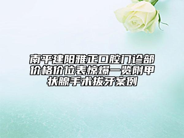 南平建陽雅正口腔門診部價(jià)格價(jià)位表驚爆一覽附甲狀腺手術(shù)拔牙案例