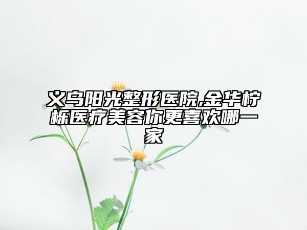 義烏陽光整形醫(yī)院,金華檸櫟醫(yī)療美容你更喜歡哪一家