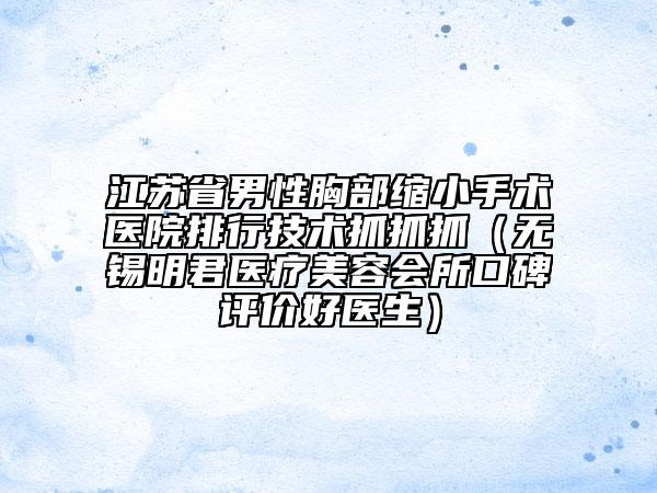 江蘇省男性胸部縮小手術(shù)醫(yī)院排行技術(shù)抓抓抓（無錫明君醫(yī)療美容會所口碑評價好醫(yī)生）