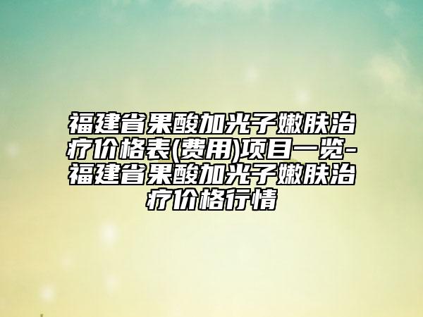 福建省果酸加光子嫩膚治療價(jià)格表(費(fèi)用)項(xiàng)目一覽-福建省果酸加光子嫩膚治療價(jià)格行情