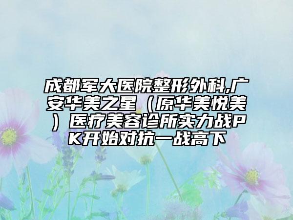 成都軍大醫(yī)院整形外科,廣安華美之星（原華美悅美）醫(yī)療美容診所實力戰(zhàn)PK開始對抗一戰(zhàn)高下