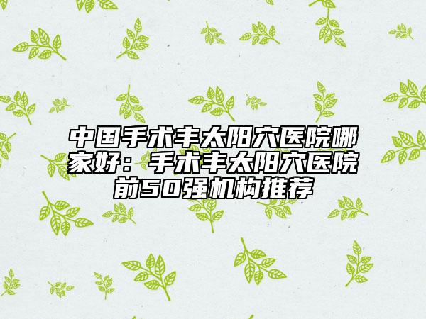 中國(guó)手術(shù)豐太陽(yáng)穴醫(yī)院哪家好：手術(shù)豐太陽(yáng)穴醫(yī)院前50強(qiáng)機(jī)構(gòu)推薦