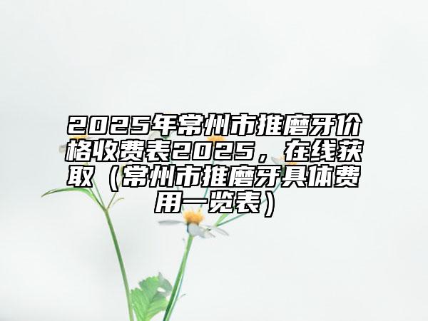 2025年常州市推磨牙價(jià)格收費(fèi)表2025，在線獲?。ǔＶ菔型颇パ谰唧w費(fèi)用一覽表）