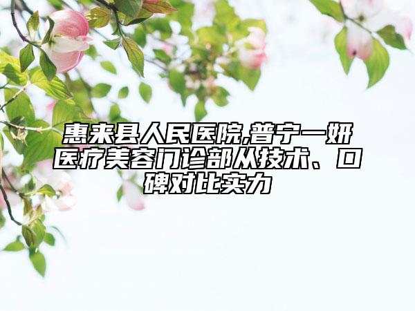 惠來(lái)縣人民醫(yī)院,普寧一妍醫(yī)療美容門診部從技術(shù)、口碑對(duì)比實(shí)力