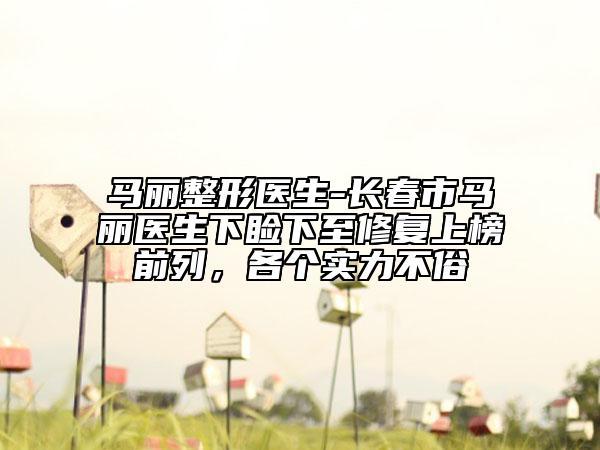 馬麗整形醫(yī)生-長春市馬麗醫(yī)生下瞼下至修復(fù)上榜前列，各個實力不俗