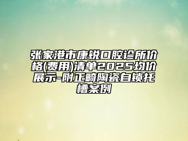 張家港市康銳口腔診所價(jià)格(費(fèi)用)清單2025均價(jià)展示-附正畸陶瓷自鎖托槽案例