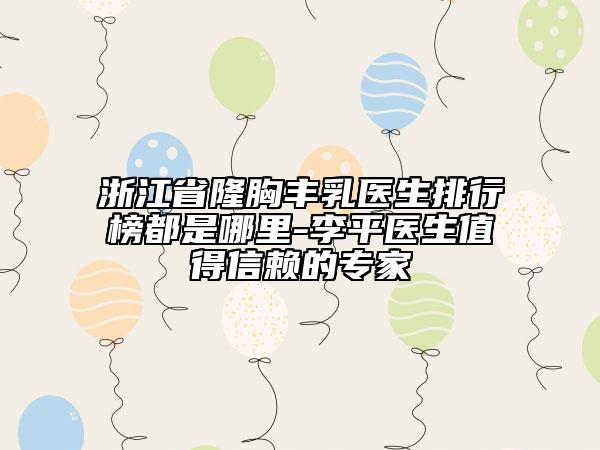 浙江省隆胸豐乳醫(yī)生排行榜都是哪里-李平醫(yī)生值得信賴的專家